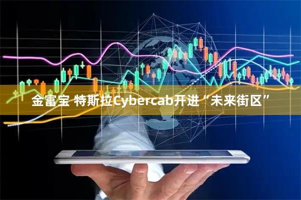 金富宝 特斯拉Cybercab开进“未来街区”