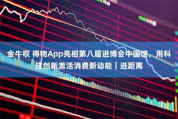 金牛呗 得物App亮相第八届进博会中国馆，用科技创新激活消费新动能｜进距离