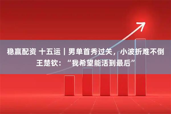 稳赢配资 十五运｜男单首秀过关，小波折难不倒王楚钦：“我希望能活到最后”