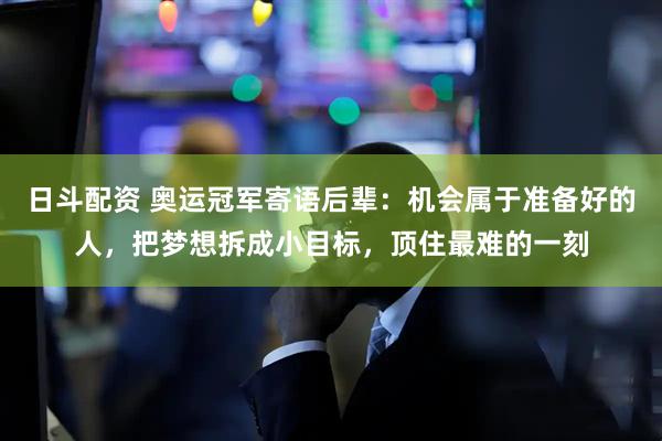 日斗配资 奥运冠军寄语后辈：机会属于准备好的人，把梦想拆成小目标，顶住最难的一刻