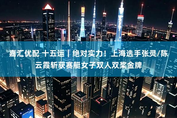 嘉汇优配 十五运｜绝对实力！上海选手张灵/陈云霞斩获赛艇女子双人双桨金牌