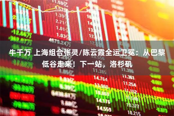 牛千万 上海组合张灵/陈云霞全运卫冕：从巴黎低谷走来！下一站，洛杉矶