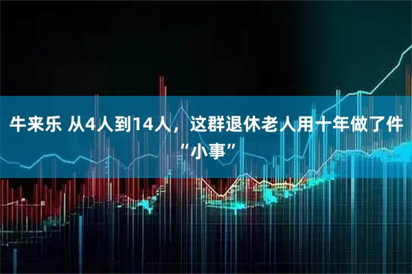 牛来乐 从4人到14人，这群退休老人用十年做了件“小事”