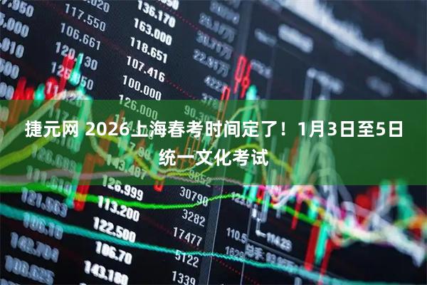 捷元网 2026上海春考时间定了！1月3日至5日统一文化考试