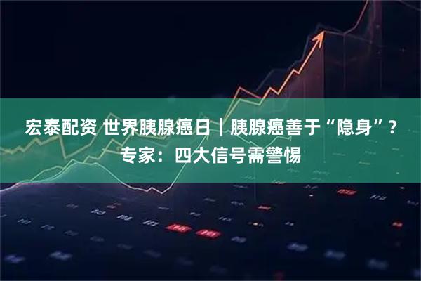 宏泰配资 世界胰腺癌日｜胰腺癌善于“隐身”？专家：四大信号需警惕