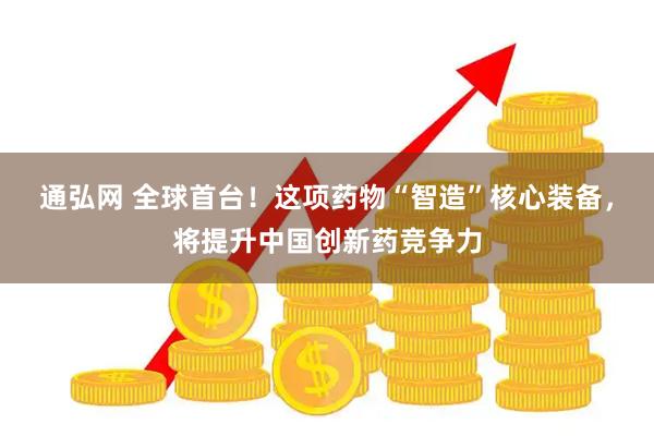 通弘网 全球首台！这项药物“智造”核心装备，将提升中国创新药竞争力