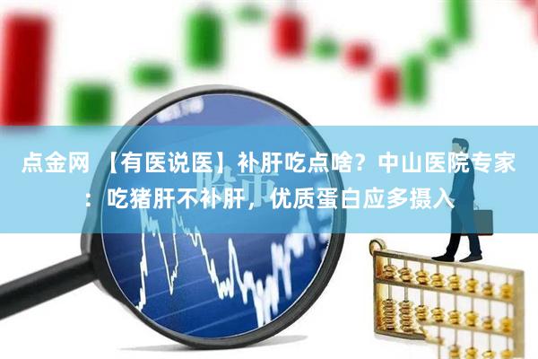 点金网 【有医说医】补肝吃点啥？中山医院专家：吃猪肝不补肝，优质蛋白应多摄入