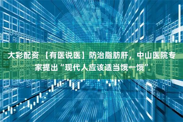 大彩配资 【有医说医】防治脂肪肝，中山医院专家提出“现代人应该适当饿一饿”