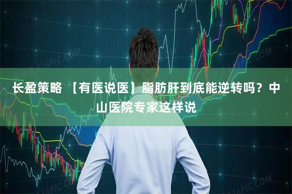 长盈策略 【有医说医】脂肪肝到底能逆转吗？中山医院专家这样说
