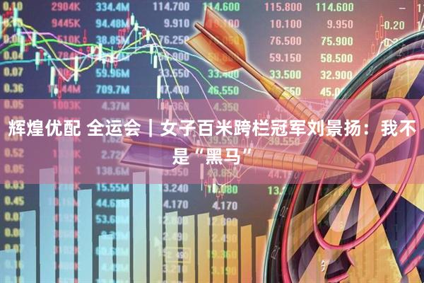 辉煌优配 全运会｜女子百米跨栏冠军刘景扬：我不是“黑马”