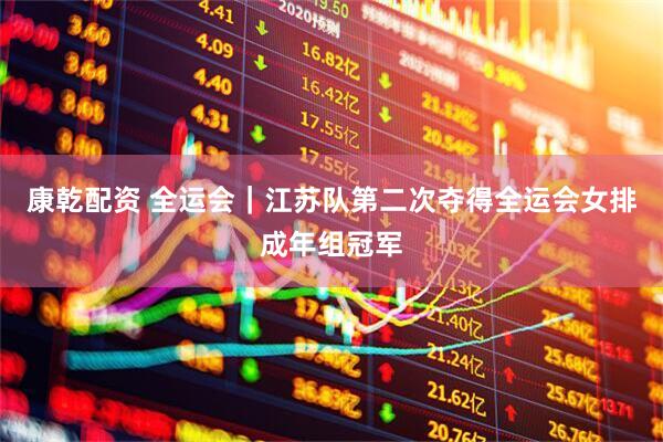 康乾配资 全运会｜江苏队第二次夺得全运会女排成年组冠军