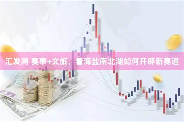 汇发网 赛事+文旅，看海盐南北湖如何开辟新赛道