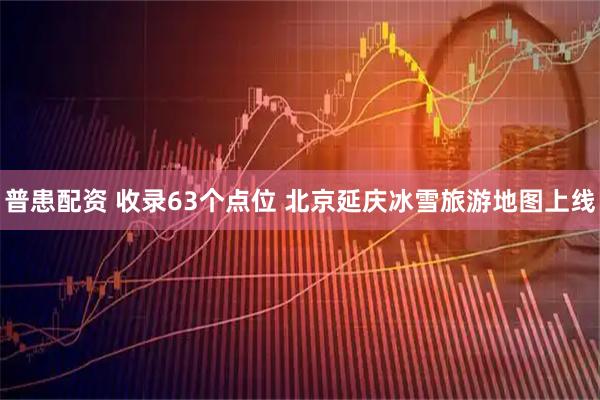 普患配资 收录63个点位 北京延庆冰雪旅游地图上线
