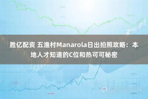 胜亿配资 五渔村Manarola日出拍照攻略：本地人才知道的C位和热可可秘密