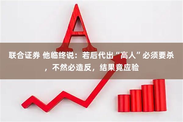联合证券 他临终说：若后代出“高人”必须要杀，不然必造反，结果竟应验