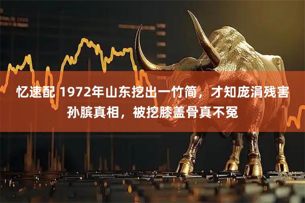 忆速配 1972年山东挖出一竹简，才知庞涓残害孙膑真相，被挖膝盖骨真不冤