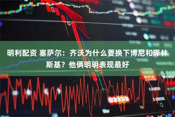 明利配资 塞萨尔：齐沃为什么要换下博尼和泽林斯基？他俩明明表现最好