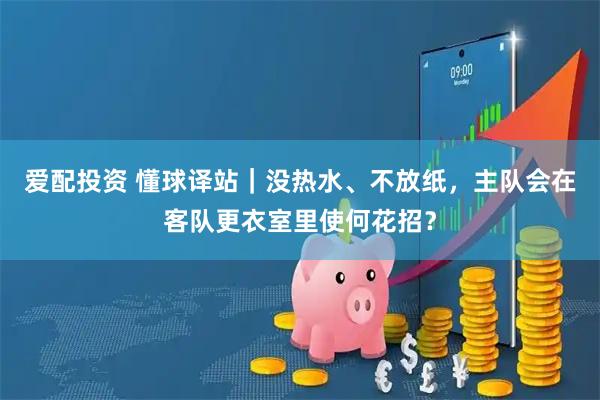爱配投资 懂球译站｜没热水、不放纸，主队会在客队更衣室里使何花招？