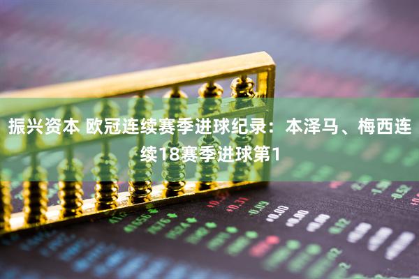 振兴资本 欧冠连续赛季进球纪录：本泽马、梅西连续18赛季进球第1