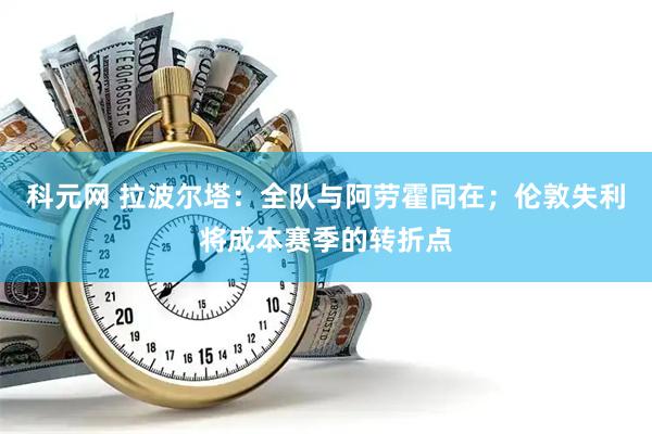 科元网 拉波尔塔：全队与阿劳霍同在；伦敦失利将成本赛季的转折点