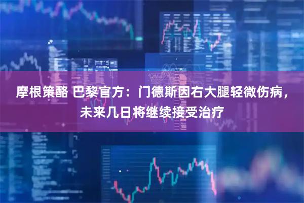 摩根策酪 巴黎官方：门德斯因右大腿轻微伤病，未来几日将继续接受治疗