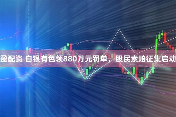 盈配资 白银有色领880万元罚单，股民索赔征集启动