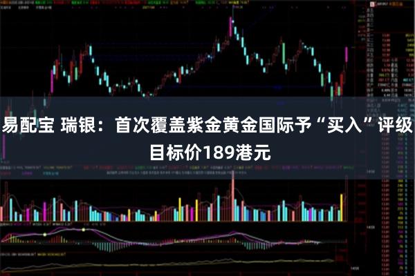 易配宝 瑞银：首次覆盖紫金黄金国际予“买入”评级 目标价189港元