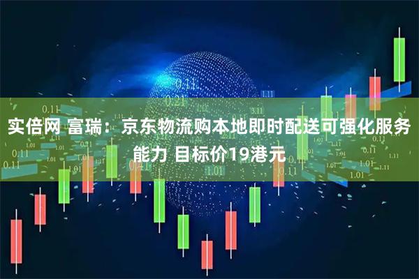 实倍网 富瑞：京东物流购本地即时配送可强化服务能力 目标价19港元