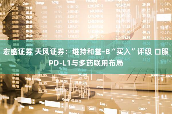 宏盛证券 天风证券：维持和誉-B“买入”评级 口服PD-L1与多药联用布局
