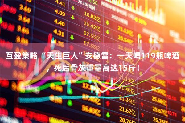 互盈策略 “天生巨人”安德雷：一天喝119瓶啤酒，死后骨灰重量高达15斤！