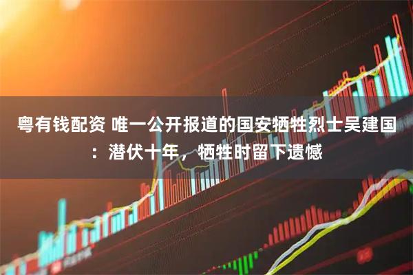 粤有钱配资 唯一公开报道的国安牺牲烈士吴建国：潜伏十年，牺牲时留下遗憾