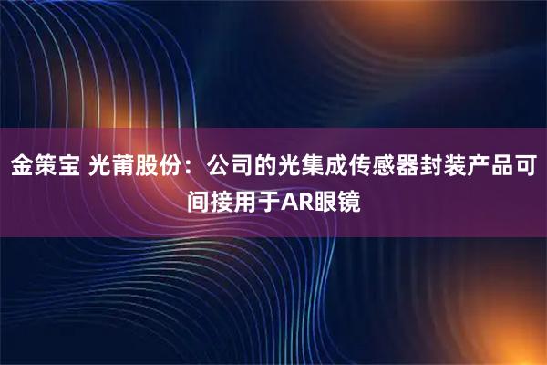 金策宝 光莆股份：公司的光集成传感器封装产品可间接用于AR眼镜