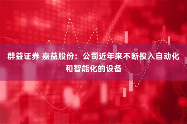 群益证券 嘉益股份：公司近年来不断投入自动化和智能化的设备