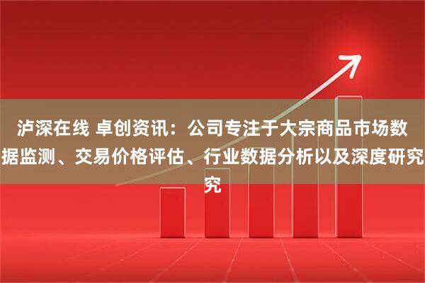 泸深在线 卓创资讯：公司专注于大宗商品市场数据监测、交易价格评估、行业数据分析以及深度研究