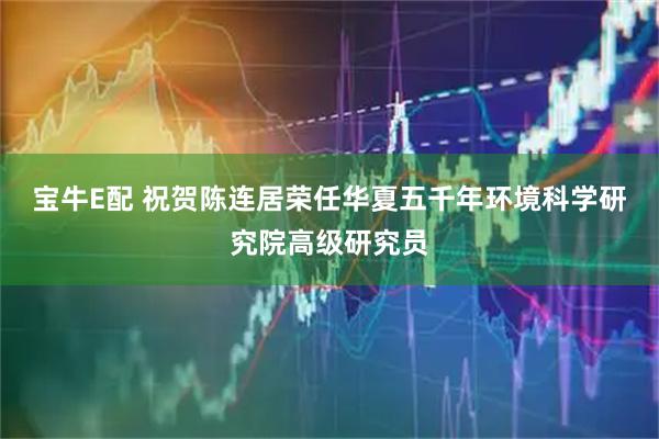 宝牛E配 祝贺陈连居荣任华夏五千年环境科学研究院高级研究员