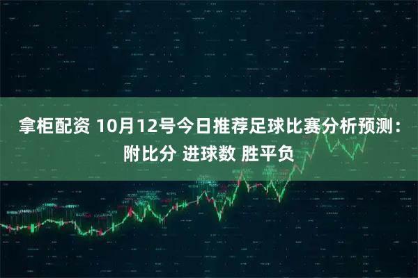 拿柜配资 10月12号今日推荐足球比赛分析预测：附比分 进球数 胜平负
