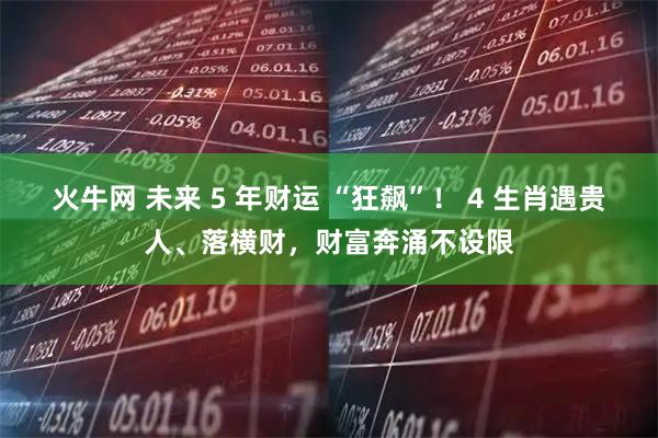火牛网 未来 5 年财运 “狂飙”！ 4 生肖遇贵人、落横财，财富奔涌不设限