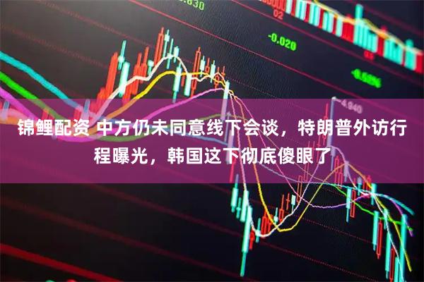 锦鲤配资 中方仍未同意线下会谈，特朗普外访行程曝光，韩国这下彻底傻眼了