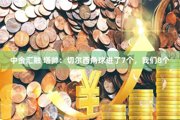 中金汇融 塔帅：切尔西角球进了7个，我们8个