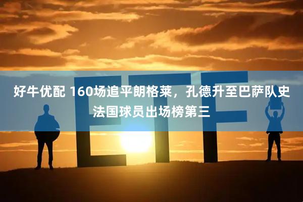 好牛优配 160场追平朗格莱，孔德升至巴萨队史法国球员出场榜第三