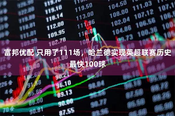 富邦优配 只用了111场，哈兰德实现英超联赛历史最快100球