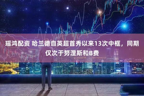 瑶鸿配资 哈兰德自英超首秀以来13次中框，同期仅次于努涅斯和B费