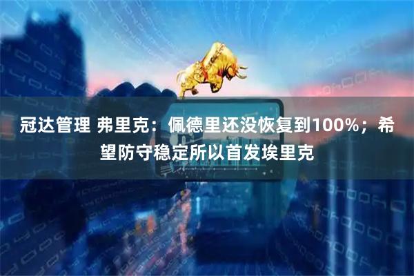 冠达管理 弗里克：佩德里还没恢复到100%；希望防守稳定所以首发埃里克