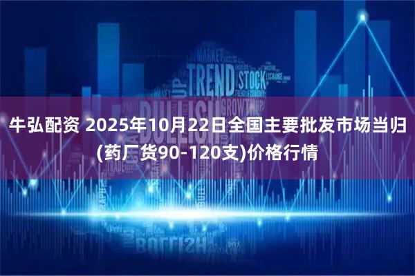 牛弘配资 2025年10月22日全国主要批发市场当归(药厂货90-120支)价格行情