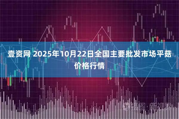 壹资网 2025年10月22日全国主要批发市场平菇价格行情