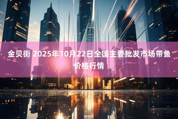 金贝街 2025年10月22日全国主要批发市场带鱼价格行情
