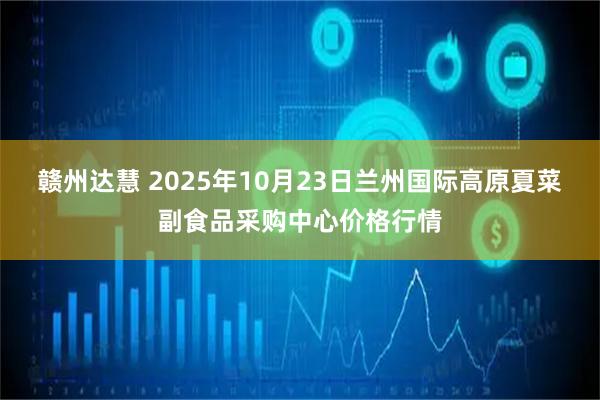赣州达慧 2025年10月23日兰州国际高原夏菜副食品采购中心价格行情