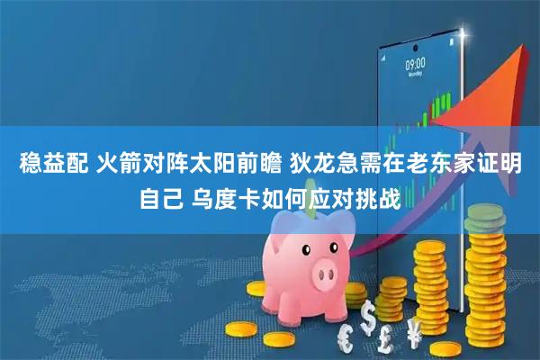 稳益配 火箭对阵太阳前瞻 狄龙急需在老东家证明自己 乌度卡如何应对挑战
