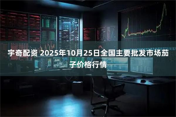 宇奇配资 2025年10月25日全国主要批发市场茄子价格行情