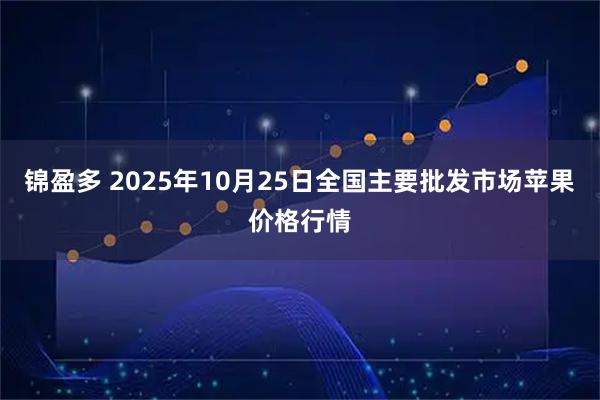 锦盈多 2025年10月25日全国主要批发市场苹果价格行情